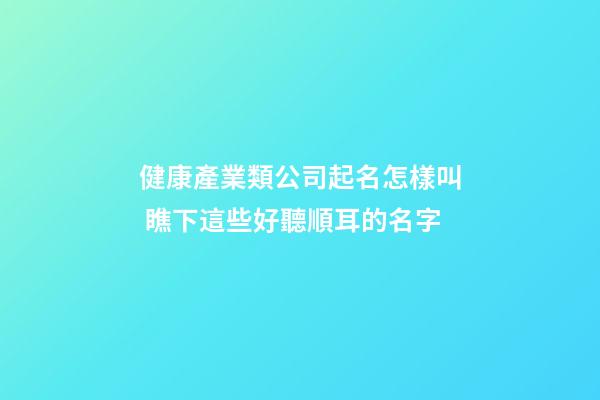 健康產業類公司起名怎樣叫 瞧下這些好聽順耳的名字-第1張-公司起名-玄機派